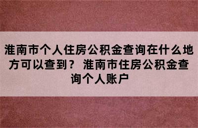 淮南市个人住房公积金查询在什么地方可以查到？ 淮南市住房公积金查询个人账户